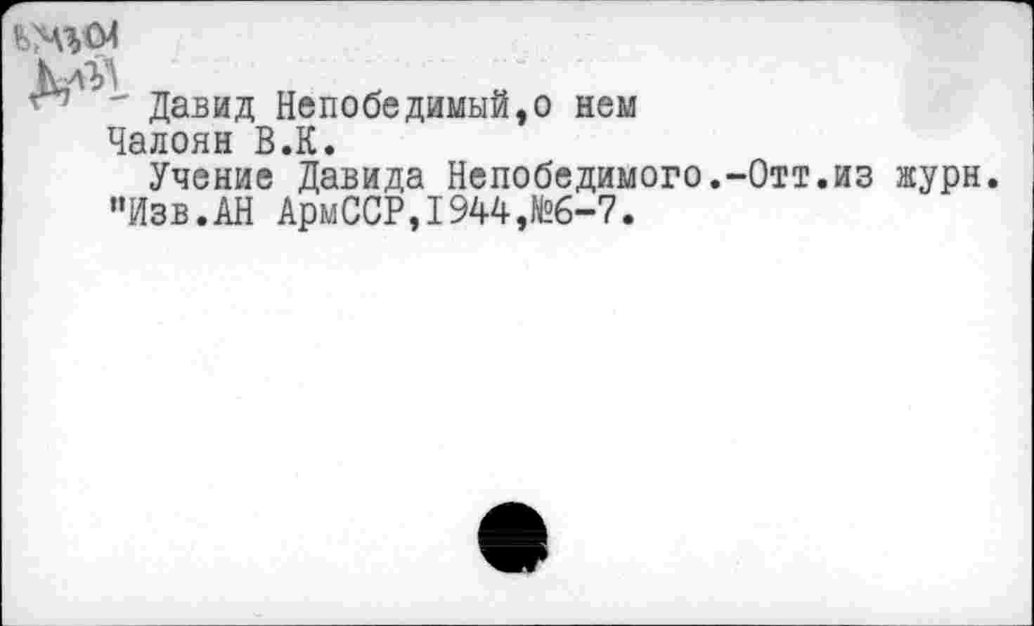 ﻿
" Давид Непобедимый,о нем
Чалоян В.К.
Учение Давида Непобедимого.-Отт.из журн "Изв.АН АрмССР,1944,№6-7.